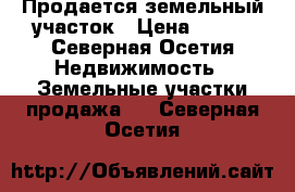 Продается земельный участок › Цена ­ 700 - Северная Осетия Недвижимость » Земельные участки продажа   . Северная Осетия